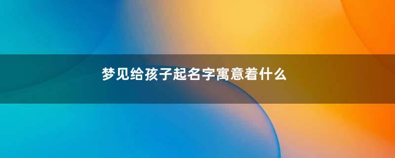 梦见给孩子起名字寓意着什么