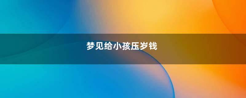 梦见给小孩压岁钱