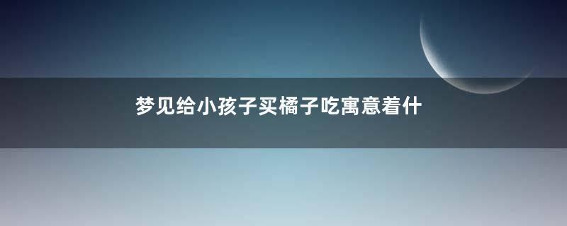 梦见给小孩子买橘子吃寓意着什么