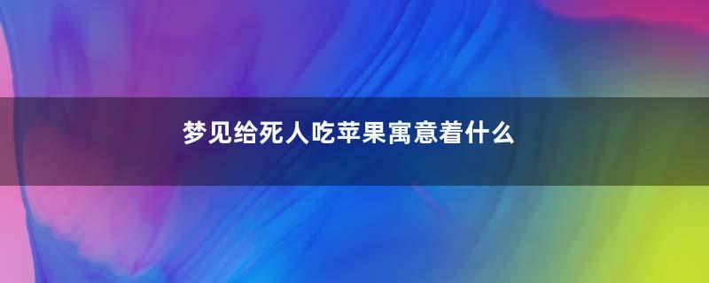 梦见给死人吃苹果寓意着什么