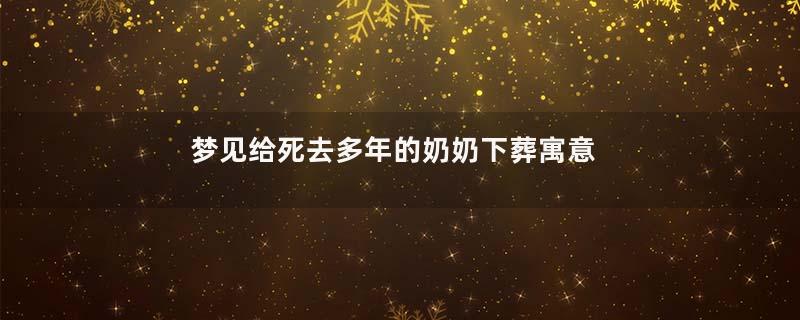 梦见给死去多年的奶奶下葬寓意着什么