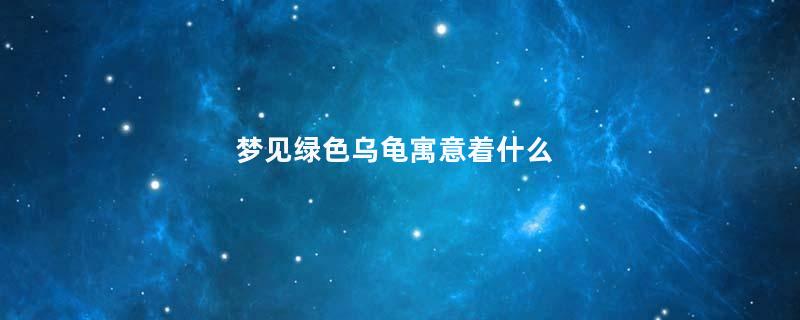 梦见绿色乌龟寓意着什么