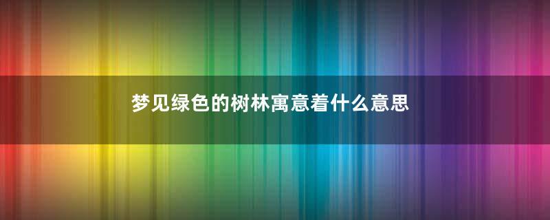 梦见绿色的树林寓意着什么意思