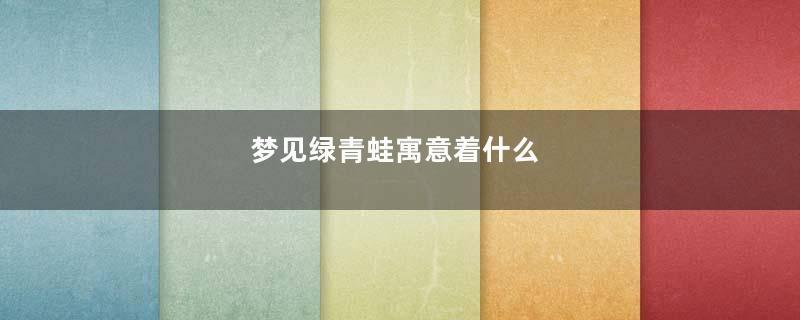 梦见绿青蛙寓意着什么