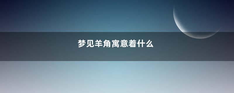 梦见羊角寓意着什么