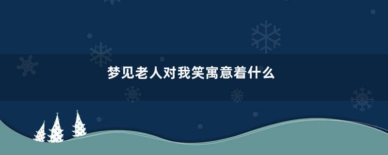 梦见老人对我笑寓意着什么