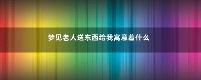 梦见老人送东西给我寓意着什么
