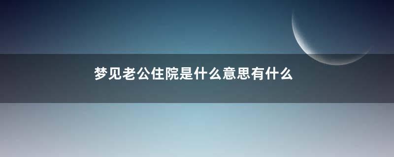 梦到老公住院是什么意思有什么预兆
