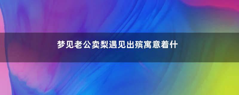 梦见老公卖梨遇见出殡寓意着什么