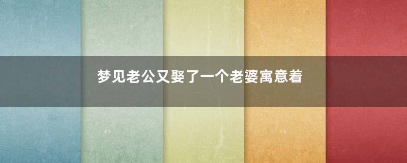 梦见老公又娶了一个老婆寓意着什么意思