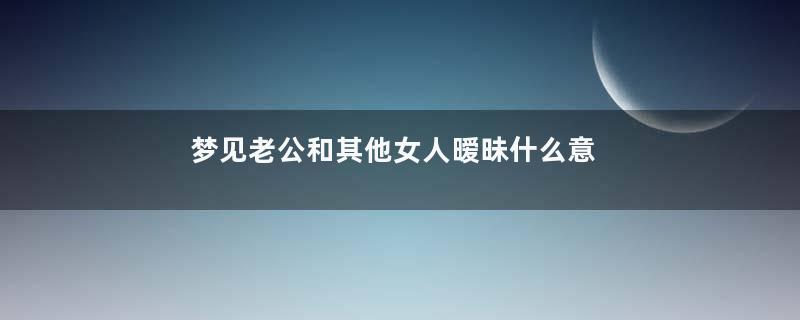 梦见老公和其他女人暧昧什么意思好不好