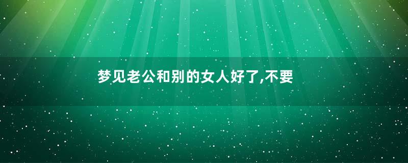 梦见老公和别的女人好了,不要我了是什么意思