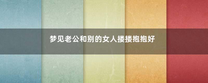 梦见老公和别的女人搂搂抱抱好不好