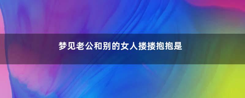 梦见老公和别的女人搂搂抱抱是什么预兆
