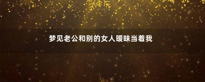 梦见老公和别的女人暧昧当着我的面是什么意思