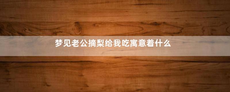 梦见老公摘梨给我吃寓意着什么