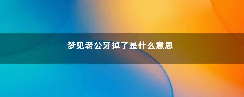 梦见老公牙掉了是什么意思