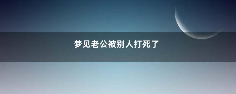 梦见老公被别人打死了