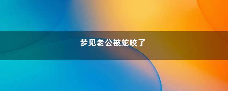 梦见老公被蛇咬了