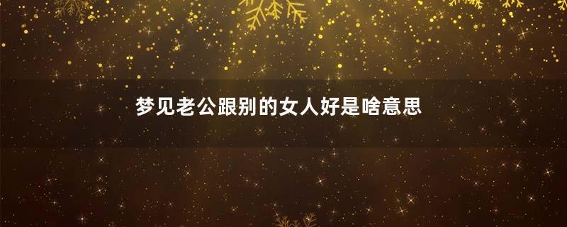 梦见老公跟别的女人好是啥意思啊