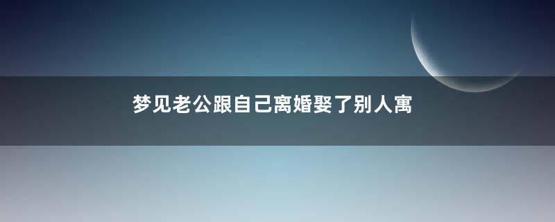 梦见老公跟自己离婚娶了别人寓意着什么意思