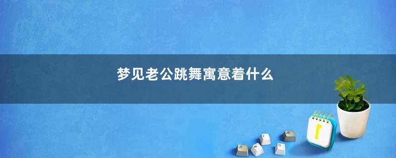 梦见老公跳舞寓意着什么