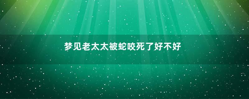 梦见老太太被蛇咬死了好不好
