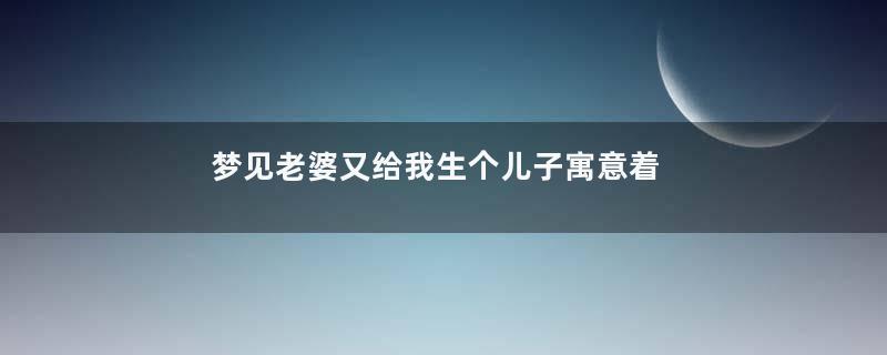 梦见老婆又给我生个儿子寓意着什么意思