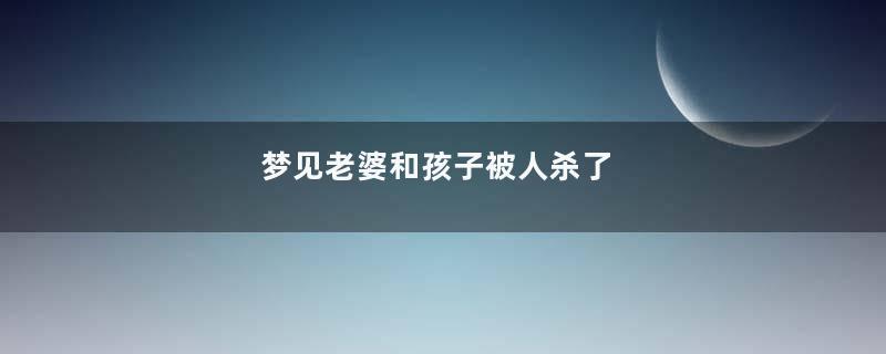 梦见老婆和孩子被人杀了