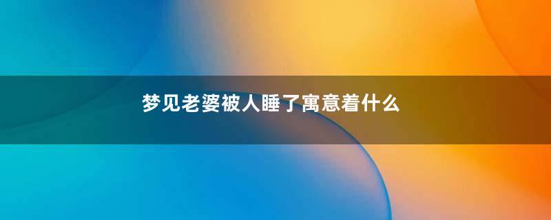 梦见老婆被人睡了寓意着什么