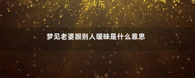 梦见老婆跟别人暧昧是什么意思