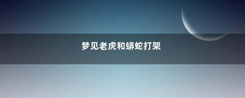 梦见老虎和蟒蛇打架