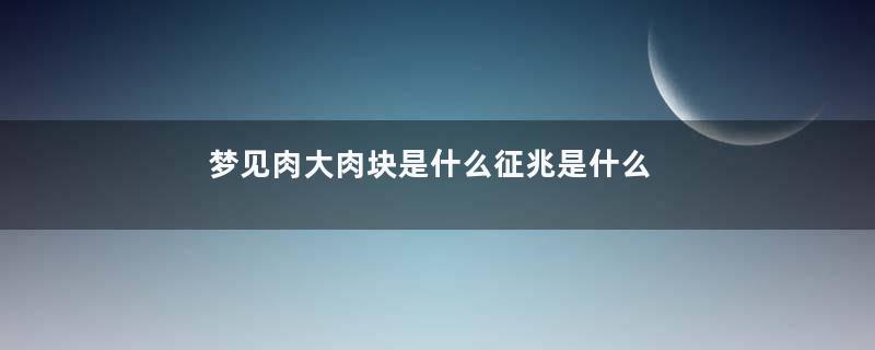 梦见肉大肉块是什么征兆是什么意思