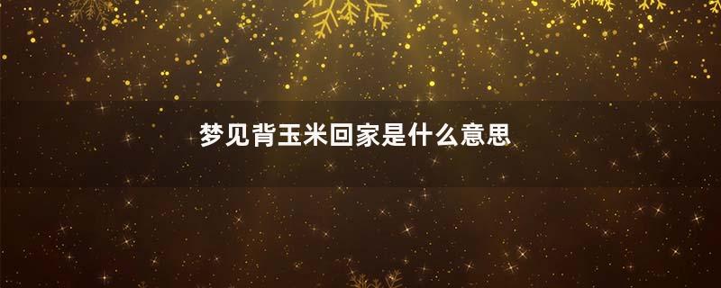梦见背玉米回家是什么意思