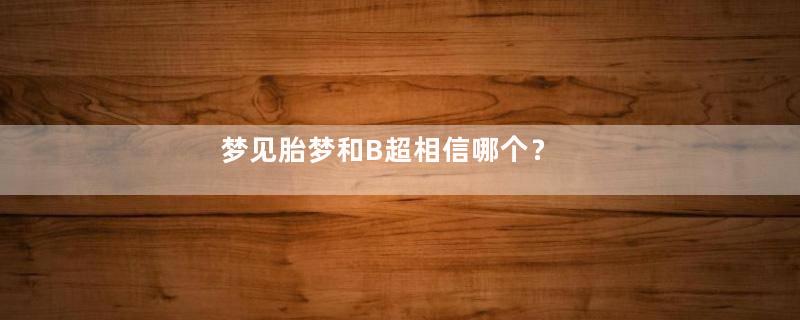 梦见胎梦和B超相信哪个？