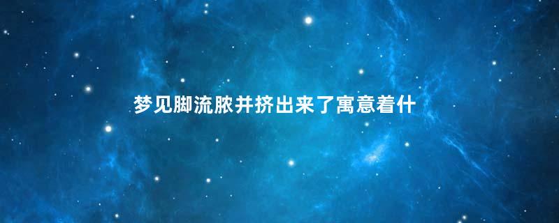 梦见脚流脓并挤出来了寓意着什么