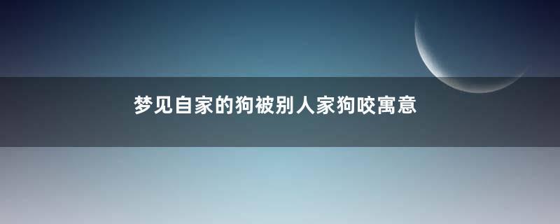梦见自家的狗被别人家狗咬寓意着什么