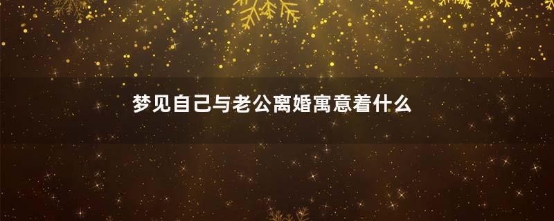 梦见自己与老公离婚寓意着什么