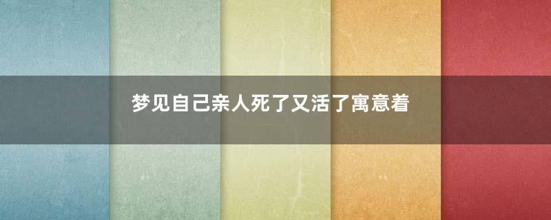 梦见自己亲人死了又活了寓意着什么