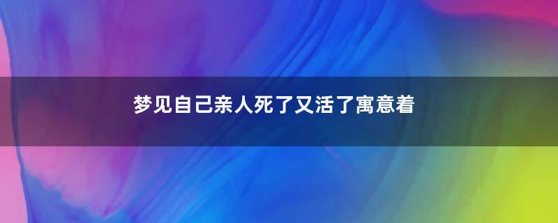 梦见自己亲人死了又活了寓意着什么意思