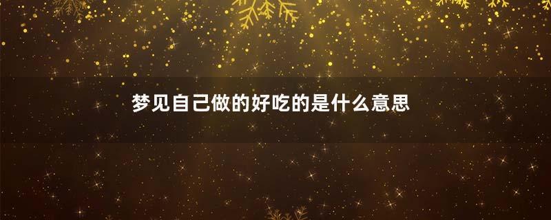 梦见自己做的好吃的是什么意思