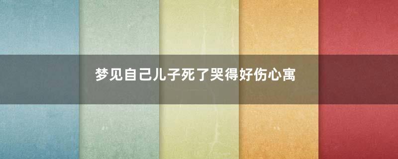 梦见自己儿子死了哭得好伤心寓意着什么意思