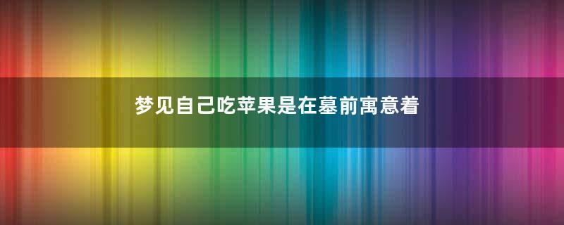 梦见自己吃苹果是在墓前寓意着什么意思