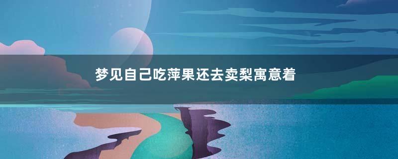 梦见自己吃萍果还去卖梨寓意着什么