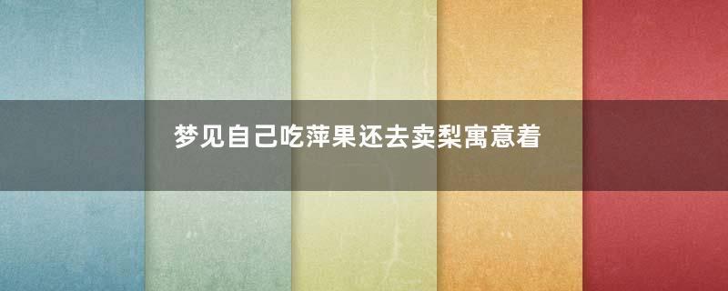 梦见自己吃萍果还去卖梨寓意着什么意思