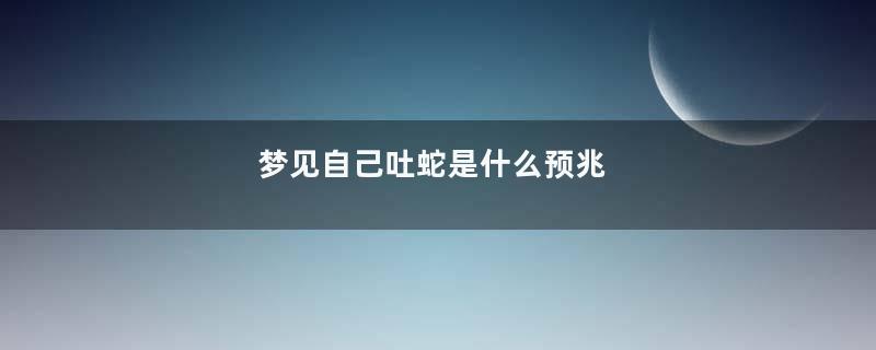 梦见自己吐蛇是什么预兆