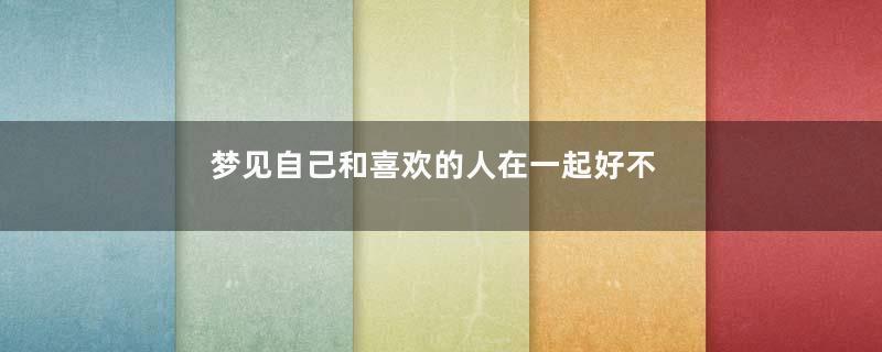 梦见自己和喜欢的人在一起好不好