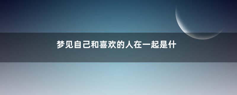 梦见自己和喜欢的人在一起是什么预兆