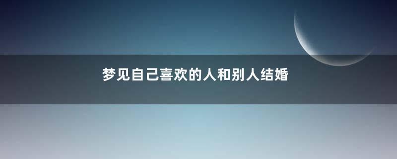 梦见自己喜欢的人和别人结婚