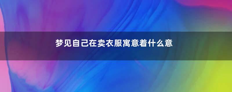 梦见自己在卖衣服寓意着什么意思